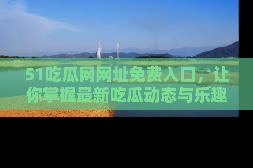 51吃瓜网网址免费入口,让你掌握最新吃瓜动态与乐趣!