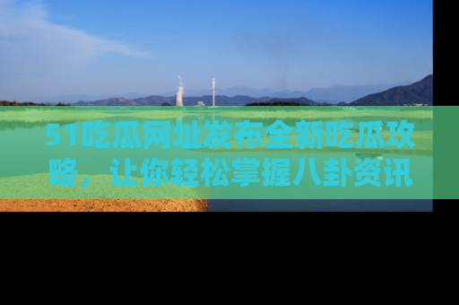 51吃瓜网址发布全新吃瓜攻略，让你轻松掌握八卦资讯！