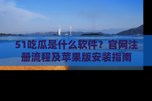 51吃瓜是什么软件?官网注册流程及苹果版安装指南