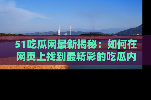 51吃瓜网最新揭秘：如何在网页上找到最精彩的吃瓜内容