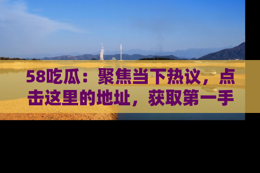 58吃瓜：聚焦当下热议，点击这里的地址，获取第一手的八卦信息！