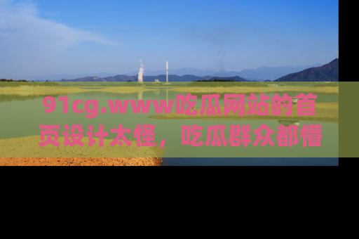 91cg.www吃瓜网站的首页设计太怪，吃瓜群众都懵了！