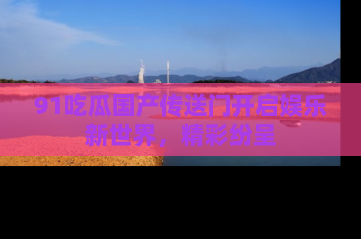 91吃瓜国产传送门开启娱乐新世界,精彩纷呈