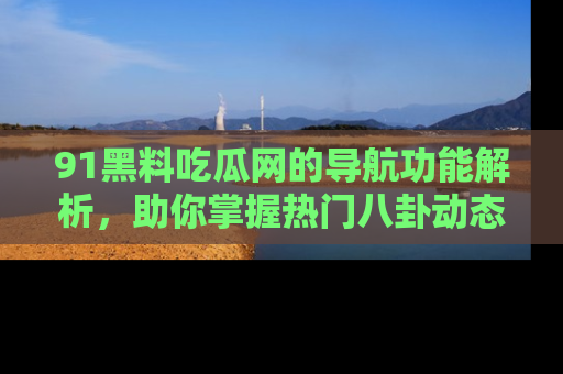 91黑料吃瓜网的导航功能解析,助你掌握热门八卦动态