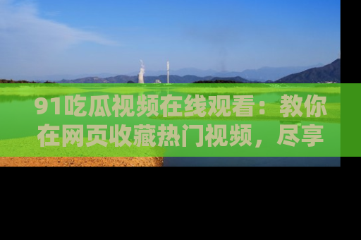 91吃瓜视频在线观看:教你在网页收藏热门视频,尽享吃瓜乐趣!