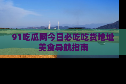 91吃瓜网今日必吃吃货地址美食导航指南