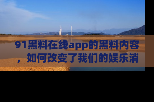 91黑料在线app的黑料内容,如何改变了我们的娱乐消费习惯?