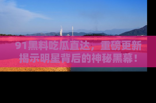 91黑料吃瓜直达,重磅更新揭示明星背后的神秘黑幕!