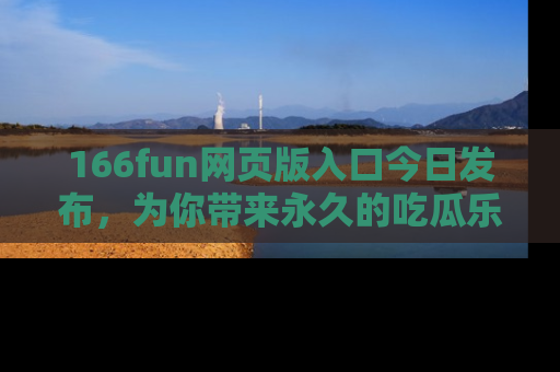 166fun网页版入口今日发布,为你带来永久的吃瓜乐趣与惊喜!