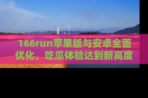 166run苹果版与安卓全面优化,吃瓜体验达到新高度!