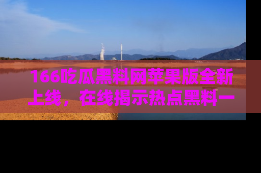166吃瓜黑料网苹果版全新上线,在线揭示热点黑料一手掌握!