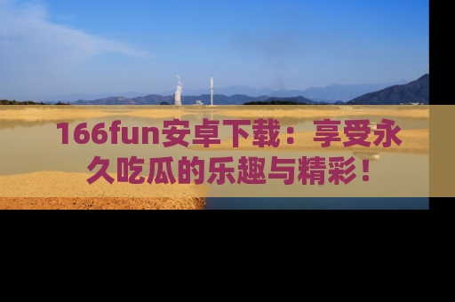 166fun安卓下载:享受永久吃瓜的乐趣与精彩!
