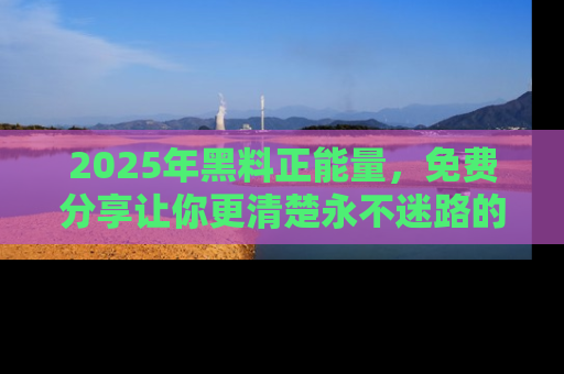 2025年黑料正能量,免费分享让你更清楚永不迷路的真相!