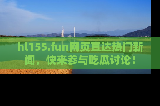 hl155.fun网页直达热门新闻，快来参与吃瓜讨论！