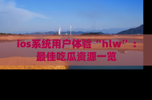 ios系统用户体验“hlw”：最佳吃瓜资源一览