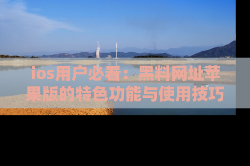 ios用户必看：黑料网址苹果版的特色功能与使用技巧详解