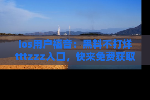 ios用户福音：黑料不打烊tttzzz入口，快来免费获取最新娱乐黑料！