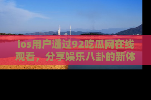 ios用户通过92吃瓜网在线观看，分享娱乐八卦的新体验！