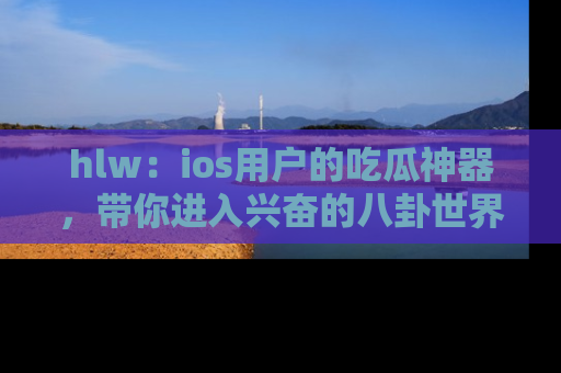 hlw：ios用户的吃瓜神器，带你进入兴奋的八卦世界！