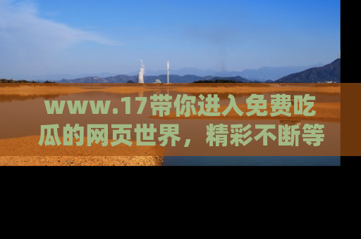 www.17带你进入免费吃瓜的网页世界，精彩不断等着你！