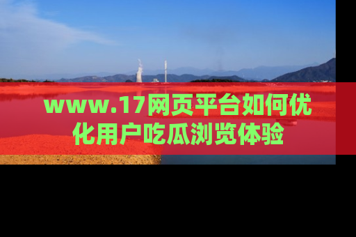 www.17网页平台如何优化用户吃瓜浏览体验
