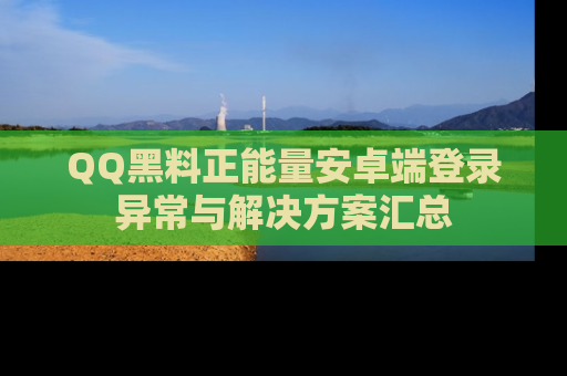 QQ黑料正能量安卓端登录异常与解决方案汇总