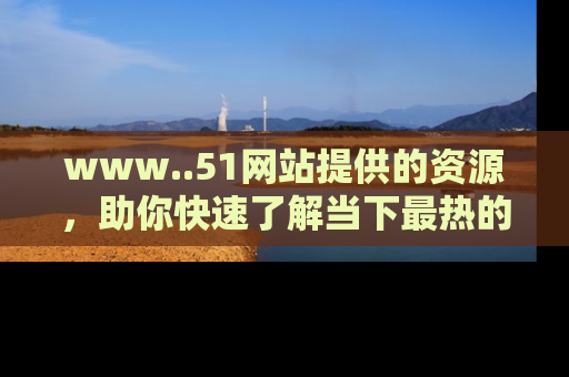 www..51网站提供的资源，助你快速了解当下最热的娱乐八卦
