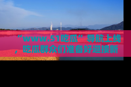 “www.51吃瓜”导航上线,吃瓜群众们准备好迎接新一波奇葩事件吗?