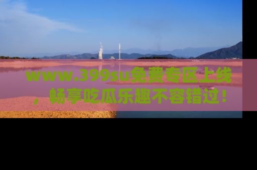 www.399su免费专区上线，畅享吃瓜乐趣不容错过！