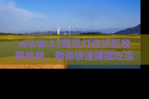 www.51吃瓜打造优质收藏线路，助你快速捕捉吃瓜热点