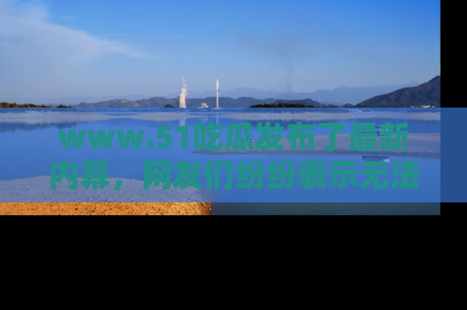 www.51吃瓜发布了最新内幕，网友们纷纷表示无法接受！