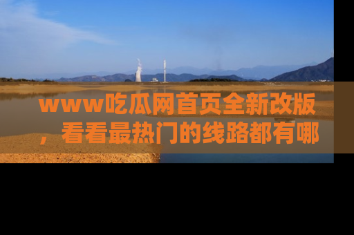 www吃瓜网首页全新改版，看看最热门的线路都有哪些！