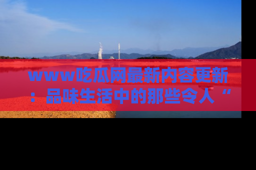 www吃瓜网最新内容更新：品味生活中的那些令人“吃瓜”的故事