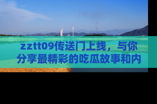 zztt09传送门上线，与你分享最精彩的吃瓜故事和内幕！