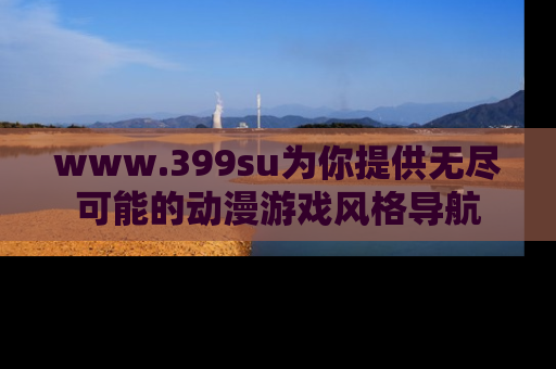 www.399su为你提供无尽可能的动漫游戏风格导航