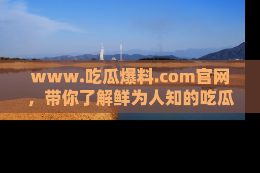 www.吃瓜爆料.com官网，带你了解鲜为人知的吃瓜故事与内幕！