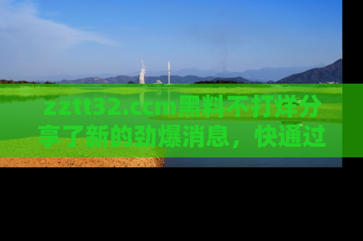 zztt32.ccm黑料不打烊分享了新的劲爆消息，快通过链接来围观吧！