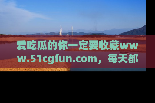 爱吃瓜的你一定要收藏www.51cgfun.com，每天都能发布精彩点评！