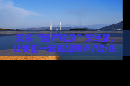 安装“国产吃瓜”安卓版，让我们一起追踪热点八卦吧～
