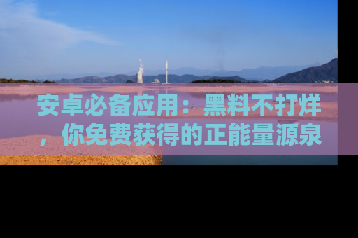 安卓必备应用:黑料不打烊,你免费获得的正能量源泉!