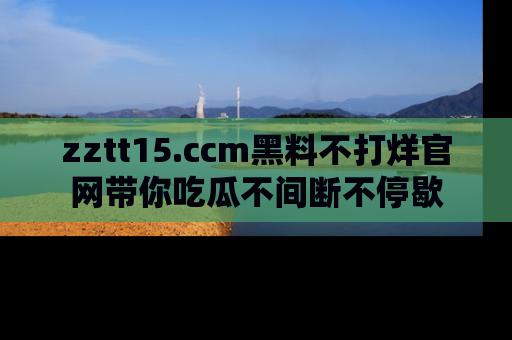 zztt15.ccm黑料不打烊官网带你吃瓜不间断不停歇