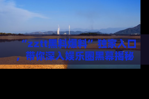 “zztt黑料爆料”独家入口,带你深入娱乐圈黑幕揭秘