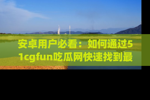 安卓用户必看:如何通过51cgfun吃瓜网快速找到最新链接?