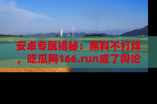 安卓专属揭秘:黑料不打烊,吃瓜网166.run成了舆论风暴的中心