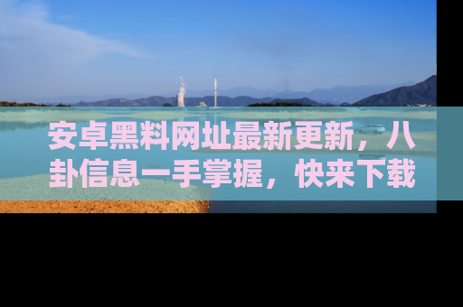 安卓黑料网址最新更新,八卦信息一手掌握,快来下载