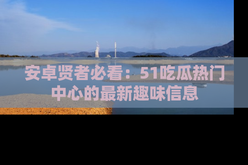 安卓贤者必看:51吃瓜热门中心的最新趣味信息