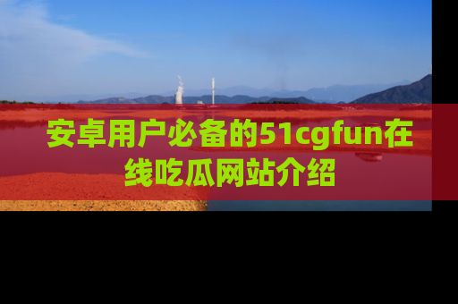 安卓用户必备的51cgfun在线吃瓜网站介绍