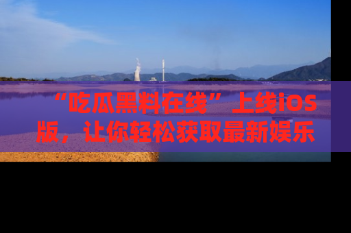 “吃瓜黑料在线”上线iOS版,让你轻松获取最新娱乐新闻