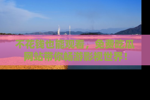 不花钱也能观看,免费吃瓜网站带你畅游影视世界!