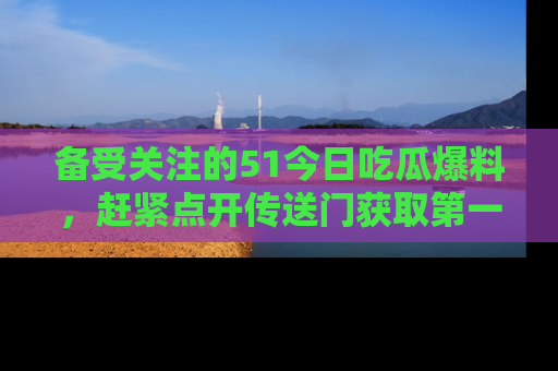 备受关注的51今日吃瓜爆料,赶紧点开传送门获取第一手消息!